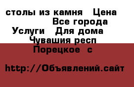 столы из камня › Цена ­ 55 000 - Все города Услуги » Для дома   . Чувашия респ.,Порецкое. с.